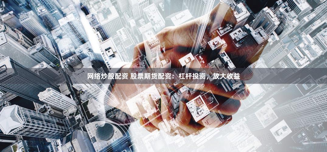 网络炒股杠杆不够用？试试期货配资，5%保证金放大收益