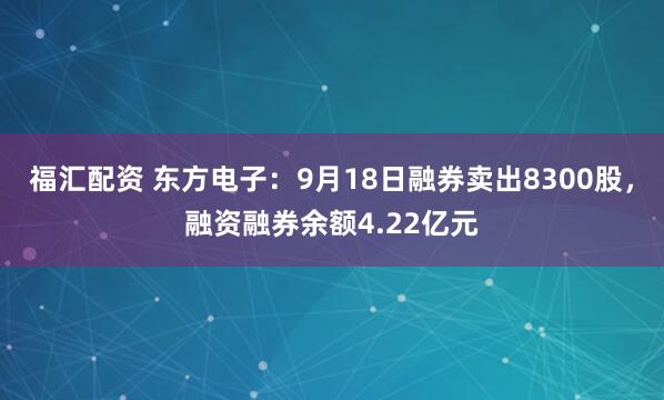 福汇配资 东方电子：9月18日融券卖出8300股，融资融券余额4.22亿元